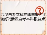 武汉自考本科在哪里报名比较好?(武汉自考本科报名点)
