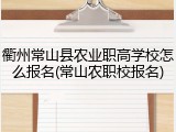 衢州常山县农业职高学校怎么报名(常山农职校报名)