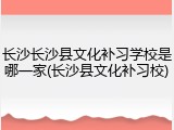 长沙长沙县文化补习学校是哪一家(长沙县文化补习校)
