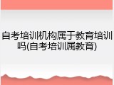 自考培训机构属于教育培训吗(自考培训属教育)