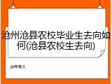 沧州沧县农校毕业生去向如何(沧县农校生去向)