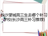 长沙望城高三生去哪个补习学校(长沙高三补习推荐)