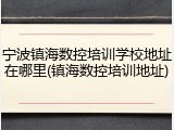 宁波镇海数控培训学校地址在哪里(镇海数控培训地址)