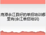 鹰潭余江县好的单招培训哪里有(余江单招培训)
