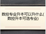 数控专业升本可以升什么(数控升本可选专业)