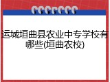 运城垣曲县农业中专学校有哪些(垣曲农校)