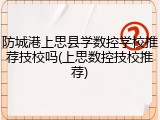 防城港上思县学数控学校推荐技校吗(上思数控技校推荐)