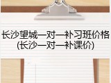 长沙望城一对一补习班价格(长沙一对一补课价)