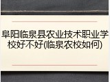 阜阳临泉县农业技术职业学校好不好(临泉农校如何)