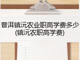 普洱镇沅农业职高学费多少(镇沅农职高学费)