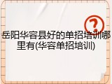 岳阳华容县好的单招培训哪里有(华容单招培训)
