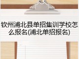 钦州浦北县单招集训学校怎么报名(浦北单招报名)