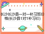 长沙长沙县一对一补习班价格(长沙县1对1补习价)