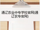 通辽农业中专学校官网(通辽农专官网)