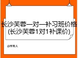 长沙芙蓉一对一补习班价格(长沙芙蓉1对1补课价)