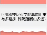 四川科技职业学院离眉山市有多远(川科院距眉山多远)