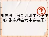 张家港自考培训班中专多少钱(张家港自考中专费用)
