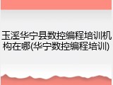 玉溪华宁县数控编程培训机构在哪(华宁数控编程培训)