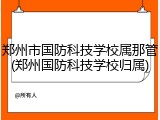 郑州市国防科技学校属那管(郑州国防科技学校归属)