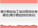 南宁数控加工培训班技校有哪些(南宁数控技校培训)