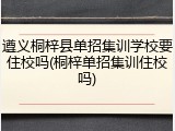 遵义桐梓县单招集训学校要住校吗(桐梓单招集训住校吗)