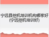 宁远县挖机培训机构哪家好(宁远挖机培训好)