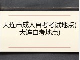 大连市成人自考考试地点(大连自考地点)
