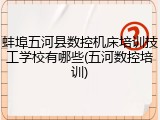 蚌埠五河县数控机床培训技工学校有哪些(五河数控培训)