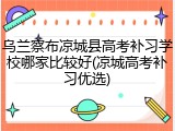 乌兰察布凉城县高考补习学校哪家比较好(凉城高考补习优选)