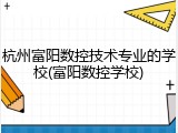 杭州富阳数控技术专业的学校(富阳数控学校)