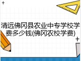 清远佛冈县农业中专学校学费多少钱(佛冈农校学费)