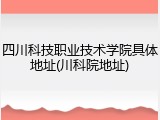 四川科技职业技术学院具体地址(川科院地址)