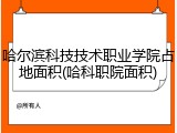 哈尔滨科技技术职业学院占地面积(哈科职院面积)