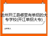达州开江县哪里有单招的大专学校(开江单招大专)