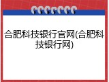 合肥科技银行官网(合肥科技银行网)