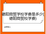 德阳商贸学校学费是多少(德阳商贸校学费)