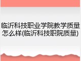 临沂科技职业学院教学质量怎么样(临沂科技职院质量)