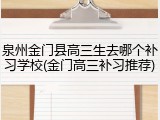 泉州金门县高三生去哪个补习学校(金门高三补习推荐)