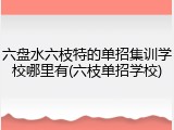 六盘水六枝特的单招集训学校哪里有(六枝单招学校)
