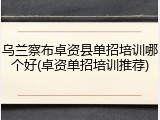 乌兰察布卓资县单招培训哪个好(卓资单招培训推荐)