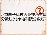 北京电子科技职业技术学院分数线(北京电科院分数线)