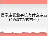 石家庄农业学校有什么专业(石家庄农校专业)