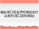 烟台龙口农业学校地址在什么地方(龙口农校地址)