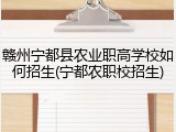 赣州宁都县农业职高学校如何招生(宁都农职校招生)