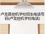卢龙县挖机学校招生电话号码(卢龙挖机学校电话)