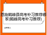 恩施鹤峰县高考补习推荐哪家(鹤峰高考补习推荐)