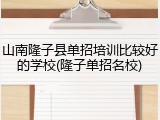 山南隆子县单招培训比较好的学校(隆子单招名校)