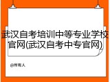 武汉自考培训中等专业学校官网(武汉自考中专官网)