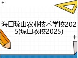 海口琼山农业技术学校2025(琼山农校2025)