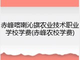 赤峰喀喇沁旗农业技术职业学校学费(赤峰农校学费)